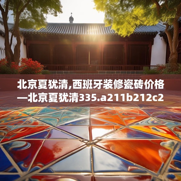 北京夏犹清,西班牙装修瓷砖价格—北京夏犹清335.a211b212c215fgy.222cvcx