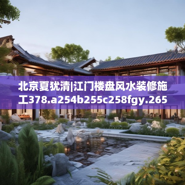 北京夏犹清|江门楼盘风水装修施工378.a254b255c258fgy.265nbn