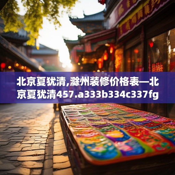 北京夏犹清,滁州装修价格表—北京夏犹清457.a333b334c337fgy.344fdsfds
