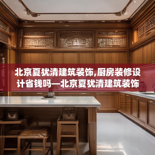 北京夏犹清建筑装饰,厨房装修设计省钱吗—北京夏犹清建筑装饰325.a201b202c205fgy.212jhhj