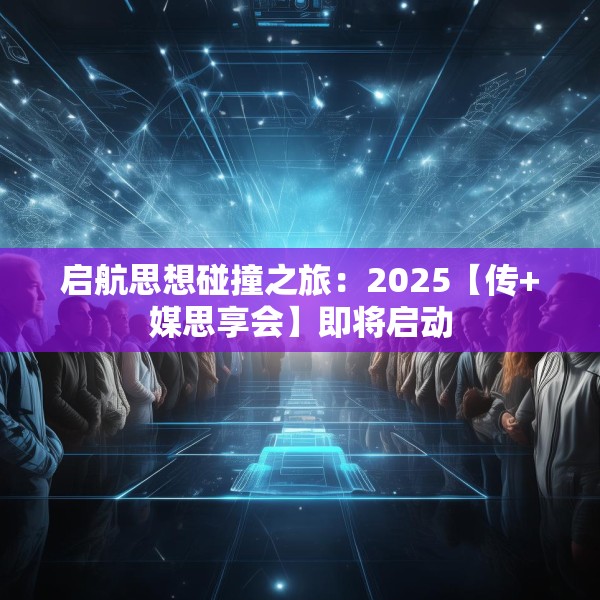 启航思想碰撞之旅：2025【传+媒思享会】即将启动