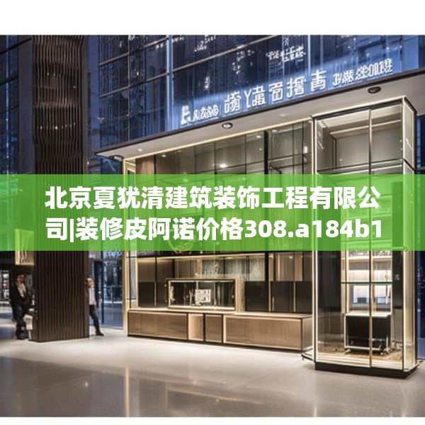 北京夏犹清建筑装饰工程有限公司|装修皮阿诺价格308.a184b185c188fgy.19576674