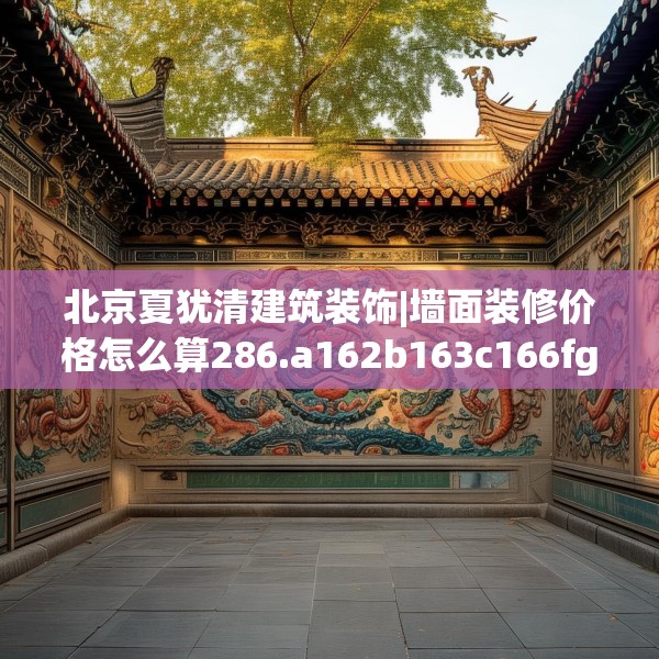 北京夏犹清建筑装饰|墙面装修价格怎么算286.a162b163c166fgy.173dewqe