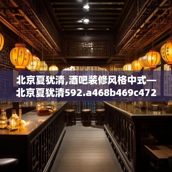 北京夏犹清,酒吧装修风格中式—北京夏犹清592.a468b469c472fgy.479dewqe