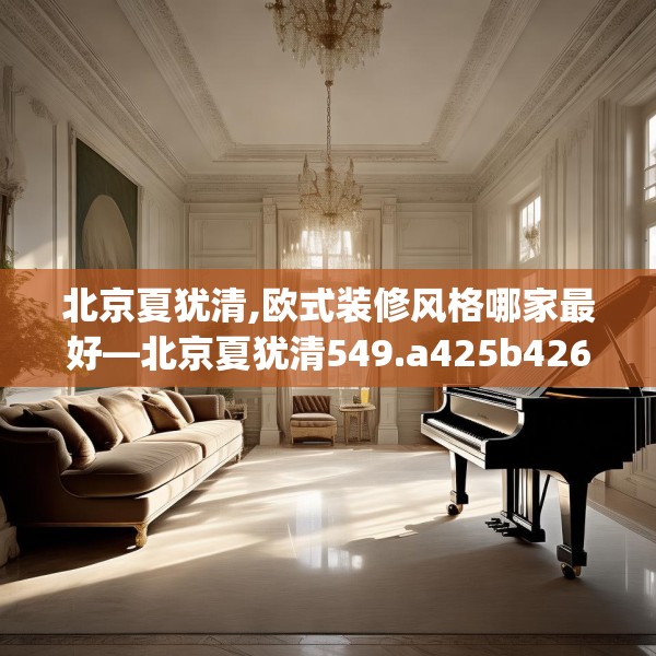 北京夏犹清,欧式装修风格哪家最好—北京夏犹清549.a425b426c429fgy.436fghfd