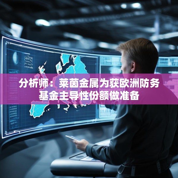 分析师：莱茵金属为获欧洲防务基金主导性份额做准备