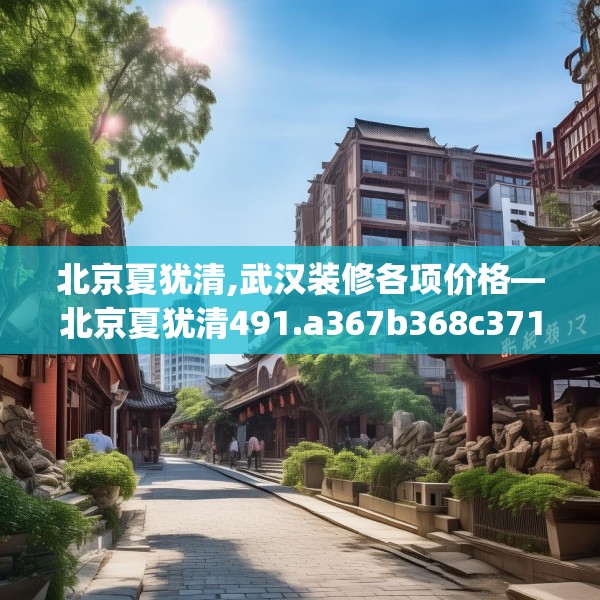 北京夏犹清,武汉装修各项价格—北京夏犹清491.a367b368c371fgy.378fds