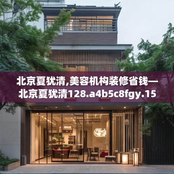 北京夏犹清,美容机构装修省钱—北京夏犹清128.a4b5c8fgy.1576684