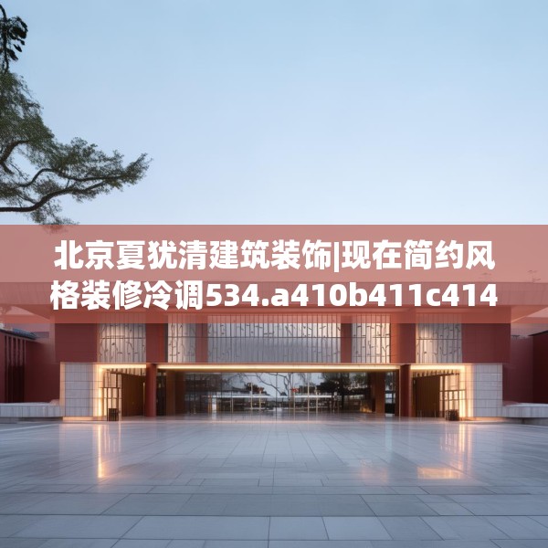 北京夏犹清建筑装饰|现在简约风格装修冷调534.a410b411c414fgy.421lkjl