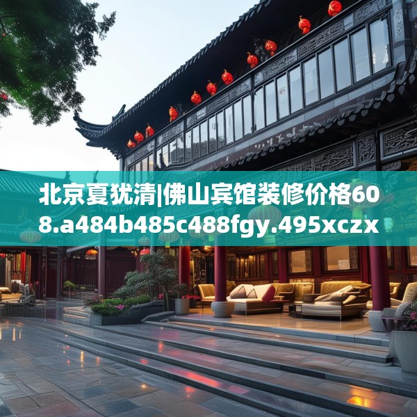 北京夏犹清|佛山宾馆装修价格608.a484b485c488fgy.495xczxv