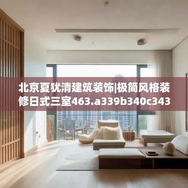 北京夏犹清建筑装饰|极简风格装修日式三室463.a339b340c343fgy.350poiy