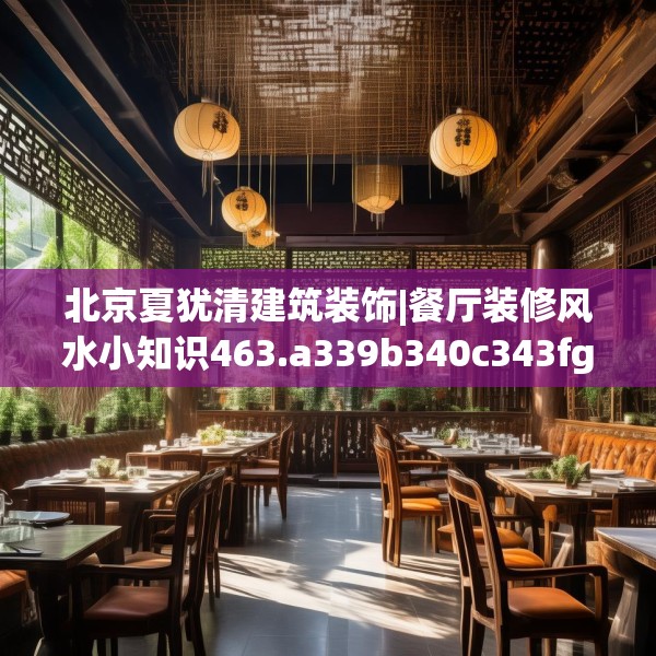 北京夏犹清建筑装饰|餐厅装修风水小知识463.a339b340c343fgy.350poiy