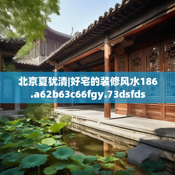 北京夏犹清|好宅的装修风水186.a62b63c66fgy.73dsfds