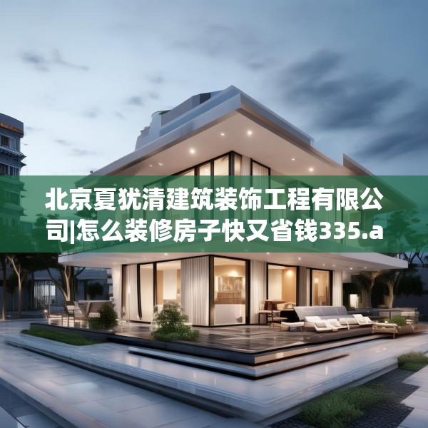北京夏犹清建筑装饰工程有限公司|怎么装修房子快又省钱335.a211b212c215fgy.222cvcx