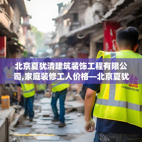北京夏犹清建筑装饰工程有限公司,家庭装修工人价格—北京夏犹清建筑装饰工程有限公司306.a182b183c186fgy.193nbn