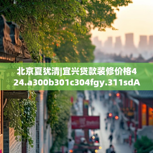 北京夏犹清|宜兴贷款装修价格424.a300b301c304fgy.311sdA