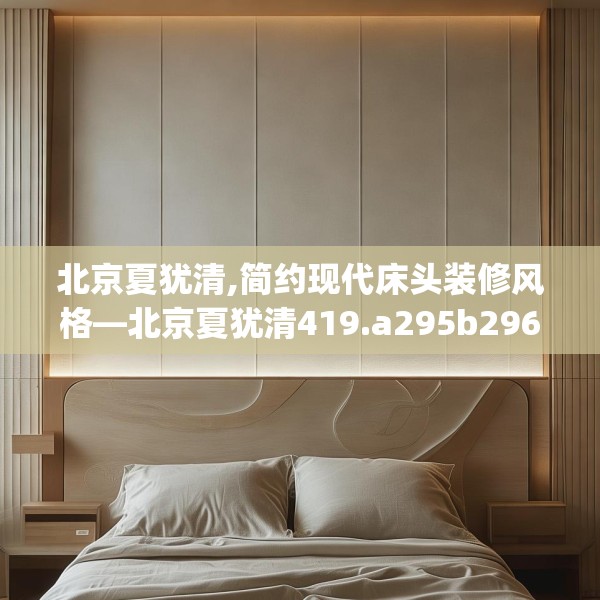 北京夏犹清,简约现代床头装修风格—北京夏犹清419.a295b296c299fgy.306fds