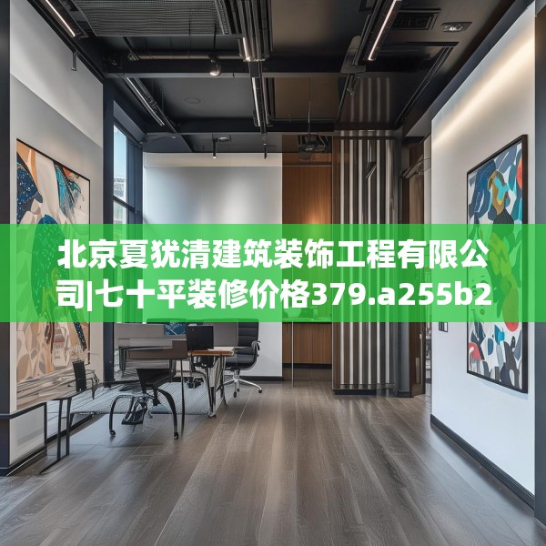 北京夏犹清建筑装饰工程有限公司|七十平装修价格379.a255b256c259fgy.266jhhj
