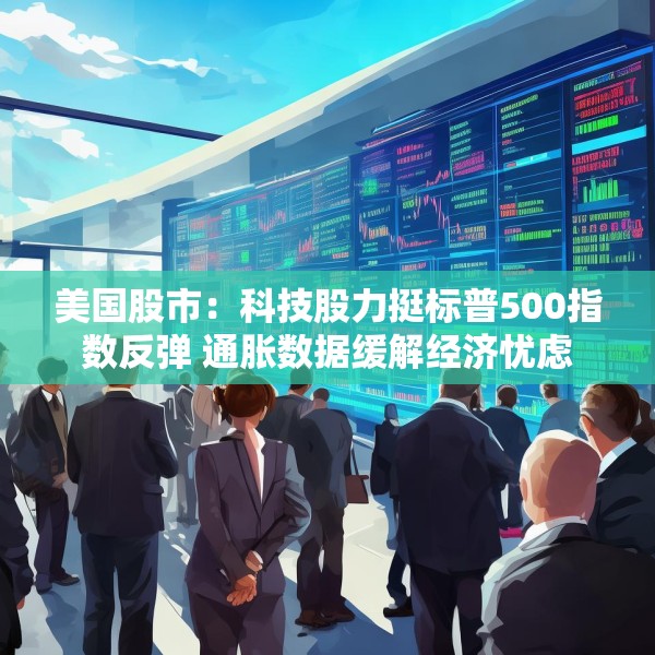 美国股市：科技股力挺标普500指数反弹 通胀数据缓解经济忧虑