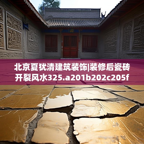 北京夏犹清建筑装饰|装修后瓷砖开裂风水325.a201b202c205fgy.212jhhj