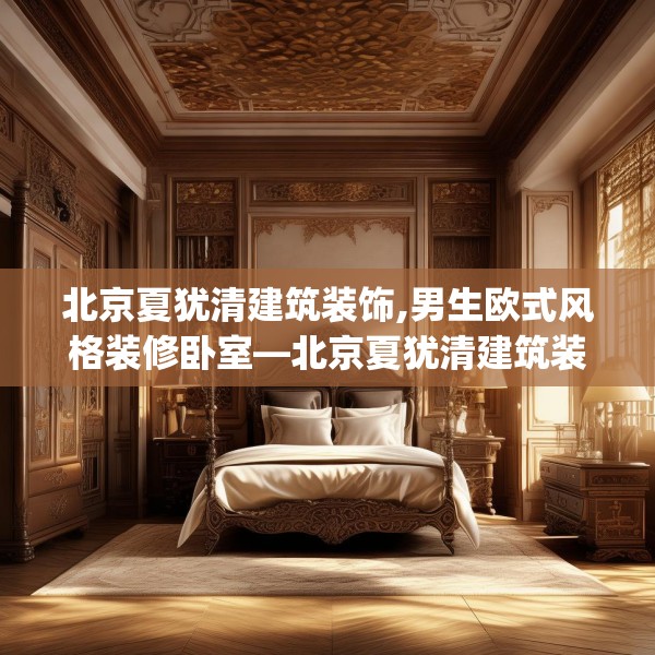 北京夏犹清建筑装饰,男生欧式风格装修卧室—北京夏犹清建筑装饰359.a235b236c239fgy.246bnbn
