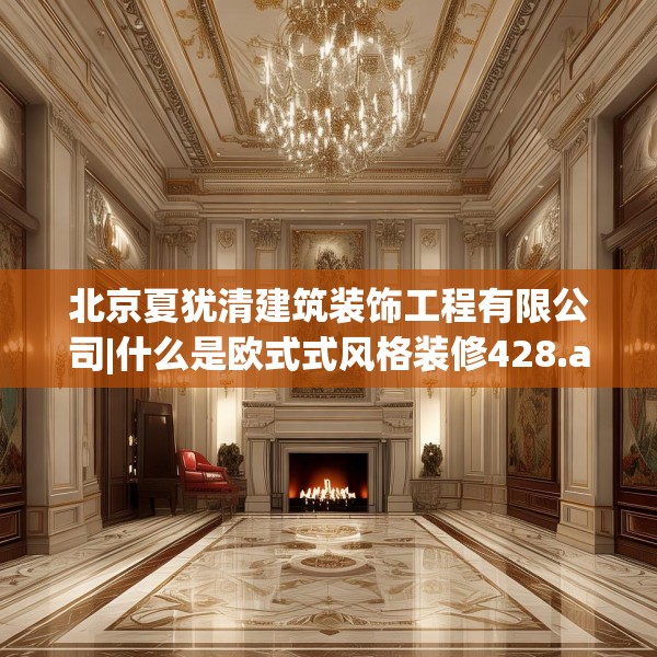北京夏犹清建筑装饰工程有限公司|什么是欧式式风格装修428.a304b305c308fgy.315xczxv