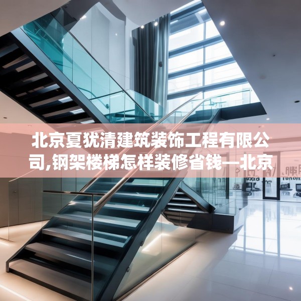 北京夏犹清建筑装饰工程有限公司,钢架楼梯怎样装修省钱—北京夏犹清建筑装饰工程有限公司225.a101b102c105fgy.112fghfd