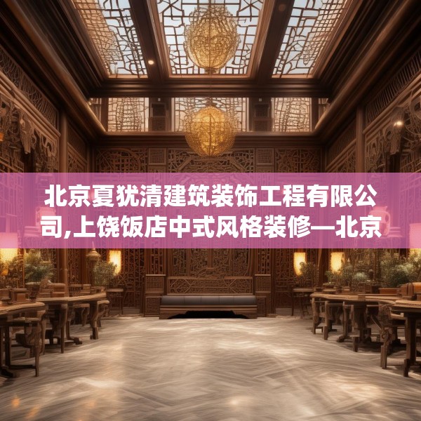 北京夏犹清建筑装饰工程有限公司,上饶饭店中式风格装修—北京夏犹清建筑装饰工程有限公司513.a389b390c393fgy.400fghfd
