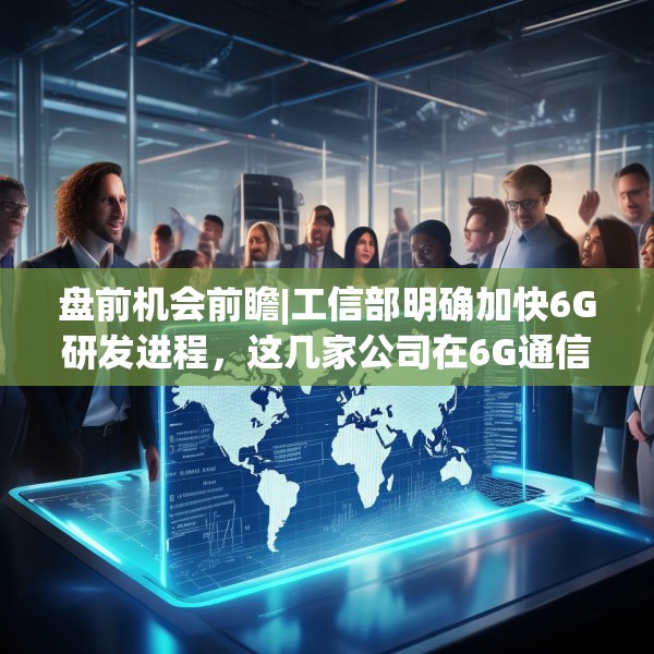 盘前机会前瞻|工信部明确加快6G研发进程，这几家公司在6G通信模组和滤波器领域技术优势显著值得关注（附概念股）