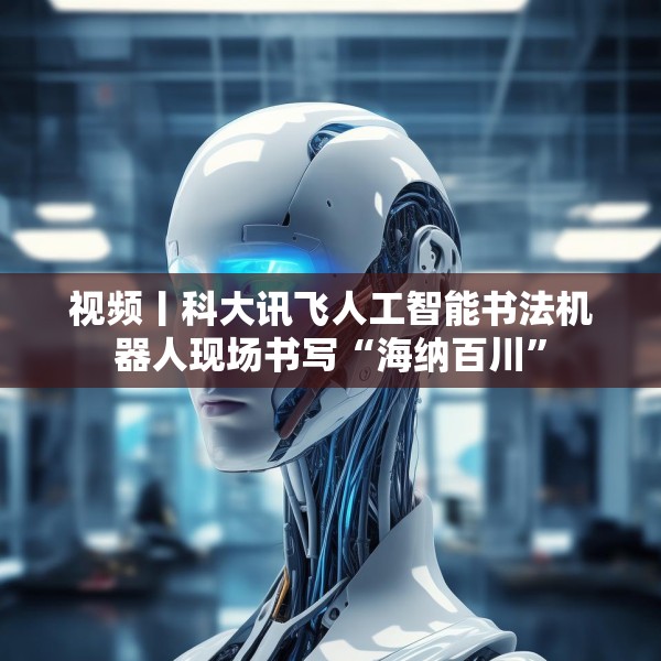 视频丨科大讯飞人工智能书法机器人现场书写“海纳百川”