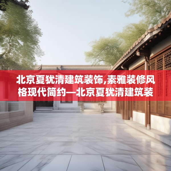 北京夏犹清建筑装饰,素雅装修风格现代简约—北京夏犹清建筑装饰138.a14b15c18fgy.25lkjl