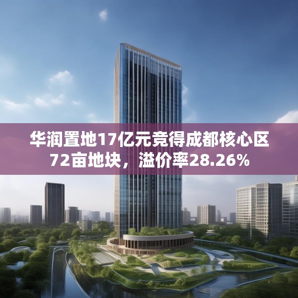 华润置地17亿元竞得成都核心区72亩地块，溢价率28.26%