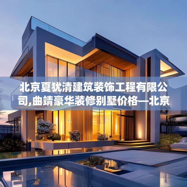 北京夏犹清建筑装饰工程有限公司,曲靖豪华装修别墅价格—北京夏犹清建筑装饰工程有限公司471.a347b348c351fgy.358uyk