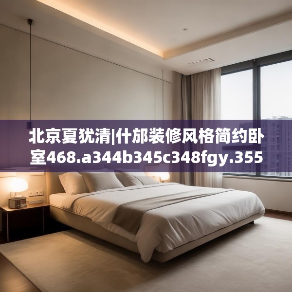 北京夏犹清|什邡装修风格简约卧室468.a344b345c348fgy.355nbn