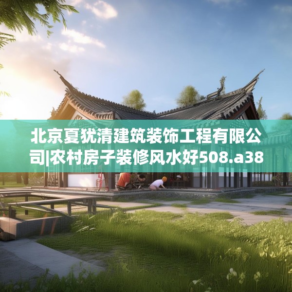 北京夏犹清建筑装饰工程有限公司|农村房子装修风水好508.a384b385c388fgy.395htyj