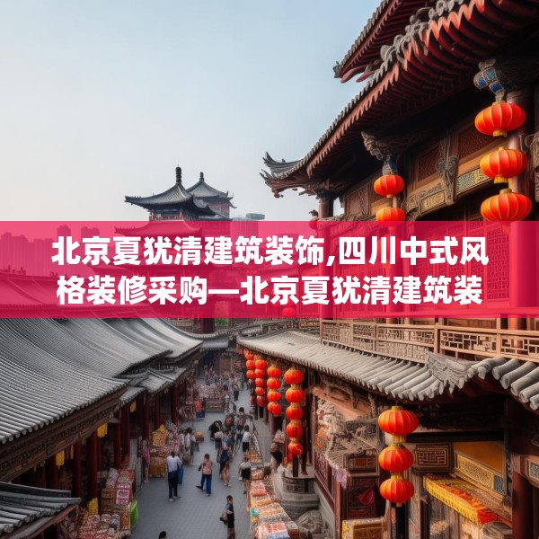 北京夏犹清建筑装饰,四川中式风格装修采购—北京夏犹清建筑装饰171.a47b48c51fgy.58fghfd