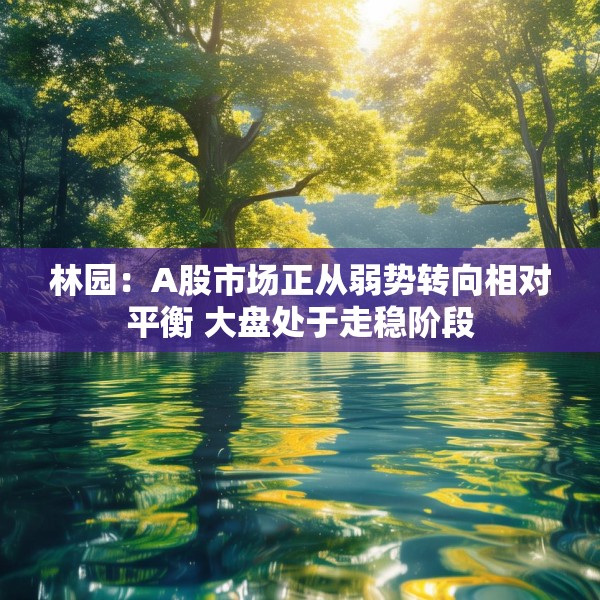 林园：A股市场正从弱势转向相对平衡 大盘处于走稳阶段