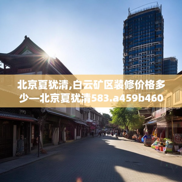 北京夏犹清,白云矿区装修价格多少—北京夏犹清583.a459b460c463fgy.470fdsfds