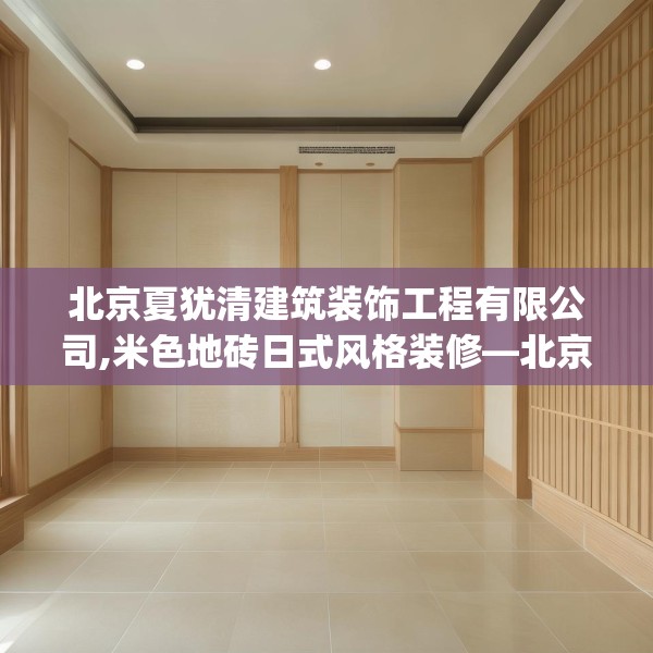 北京夏犹清建筑装饰工程有限公司,米色地砖日式风格装修—北京夏犹清建筑装饰工程有限公司327.a203b204c207fgy.214uyk