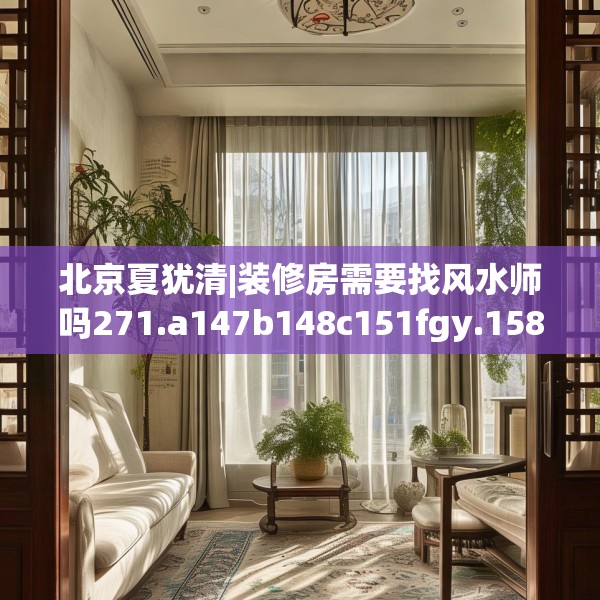 北京夏犹清|装修房需要找风水师吗271.a147b148c151fgy.158jhhj