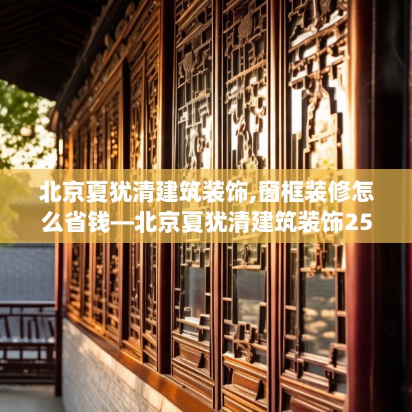 北京夏犹清建筑装饰,窗框装修怎么省钱—北京夏犹清建筑装饰254.a130b131c134fgy.14176677