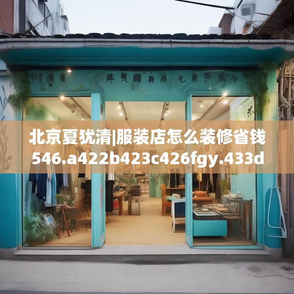 北京夏犹清|服装店怎么装修省钱546.a422b423c426fgy.433dsfds