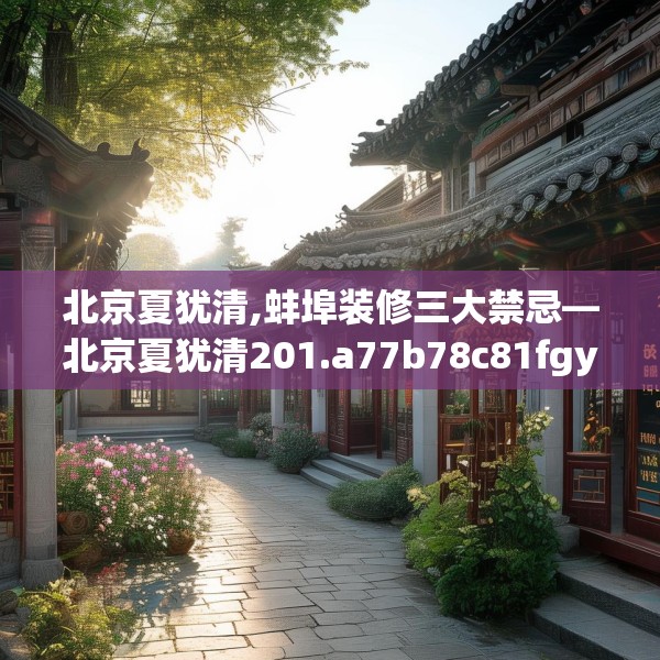 北京夏犹清,蚌埠装修三大禁忌—北京夏犹清201.a77b78c81fgy.88uyk