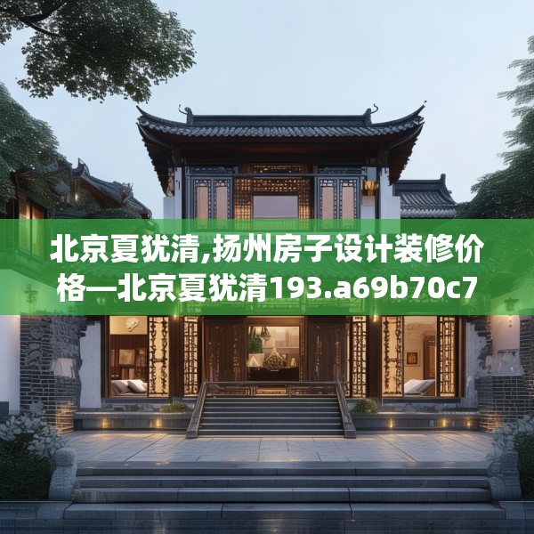 北京夏犹清,扬州房子设计装修价格—北京夏犹清193.a69b70c73fgy.80poiy