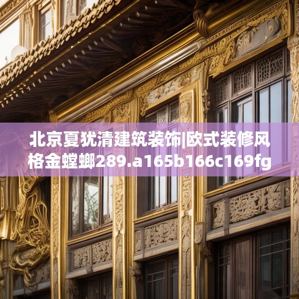 北京夏犹清建筑装饰|欧式装修风格金螳螂289.a165b166c169fgy.176jhhj