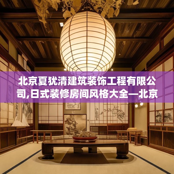 北京夏犹清建筑装饰工程有限公司,日式装修房间风格大全—北京夏犹清建筑装饰工程有限公司538.a414b415c418fgy.425dewqe