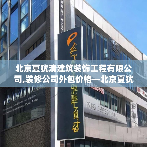 北京夏犹清建筑装饰工程有限公司,装修公司外包价格—北京夏犹清建筑装饰工程有限公司152.a28b29c32fgy.39wew