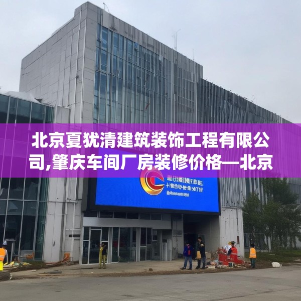 北京夏犹清建筑装饰工程有限公司,肇庆车间厂房装修价格—北京夏犹清建筑装饰工程有限公司218.a94b95c98fgy.10576679