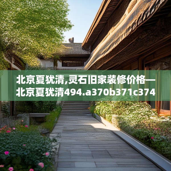 北京夏犹清,灵石旧家装修价格—北京夏犹清494.a370b371c374fgy.381wew