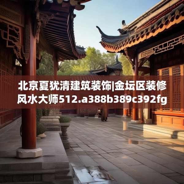 北京夏犹清建筑装饰|金坛区装修风水大师512.a388b389c392fgy.399wew